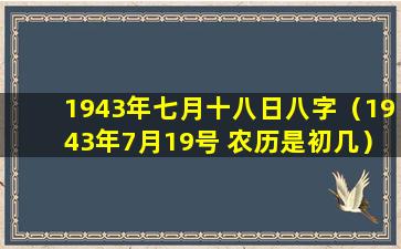 1943年七月十八日八字（1943年7月19号 农历是初几）